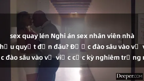 sex quay lén Nghi án sex nhân viên nhà hàng: Hậu quả và hậu quyết đến đâu? Được đào sâu vào vụ việc cực kỳ nghiêm trọng này.