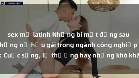 sex mỹ latinh Những bí mật đằng sau cuộc sống của những nữ hầu gái trong ngành công nghiệp sex: Cuộc sống, lẽ thường hay những khó khăn mà họ phải đối mặt.