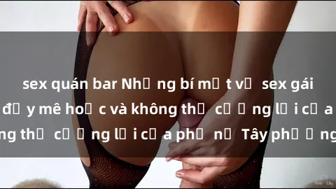 sex quán bar Những bí mật về sex gái Tây: Sự quyến rũ đầy mê hoặc và không thể cưỡng lại của phụ nữ Tây phương