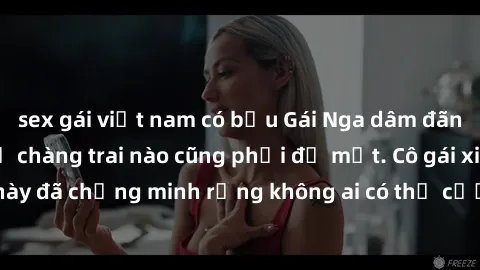 sex gái việt nam có bầu Gái Nga dâm đãng khiến tim bất cứ chàng trai nào cũng phải đỏ mặt. Cô gái xinh đẹp này đã chứng minh rằng không ai có thể cưỡng lại khi cô làm tình đắm say.